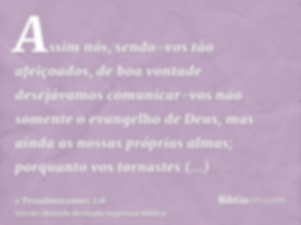 Assim nós, sendo-vos tão afeiçoados, de boa vontade desejávamos comunicar-vos não somente o evangelho de Deus, mas ainda as nossas próprias almas; porquanto vos