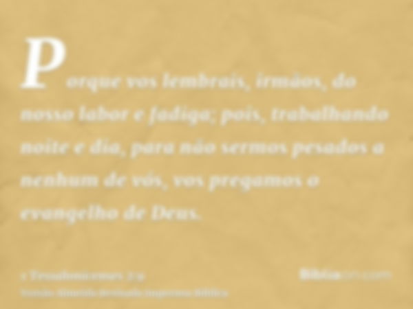 Porque vos lembrais, irmãos, do nosso labor e fadiga; pois, trabalhando noite e dia, para não sermos pesados a nenhum de vós, vos pregamos o evangelho de Deus.