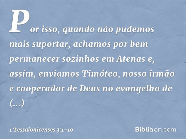 Por isso, quando não pudemos mais suportar, achamos por bem permanecer sozinhos em Atenas e, assim, enviamos Timóteo, nosso irmão e cooperador de Deus no evange