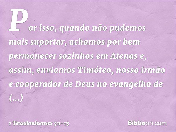 Por isso, quando não pudemos mais suportar, achamos por bem permanecer sozinhos em Atenas e, assim, enviamos Timóteo, nosso irmão e cooperador de Deus no evange