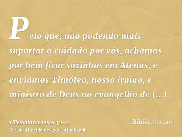 Pelo que, não podendo mais suportar o cuidado por vós, achamos por bem ficar sozinhos em Atenas,e enviamos Timóteo, nosso irmão, e ministro de Deus no evangelho