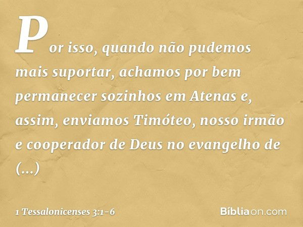 Por isso, quando não pudemos mais suportar, achamos por bem permanecer sozinhos em Atenas e, assim, enviamos Timóteo, nosso irmão e cooperador de Deus no evange