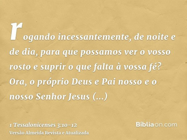 rogando incessantemente, de noite e de dia, para que possamos ver o vosso rosto e suprir o que falta à vossa fé?Ora, o próprio Deus e Pai nosso e o nosso Senhor