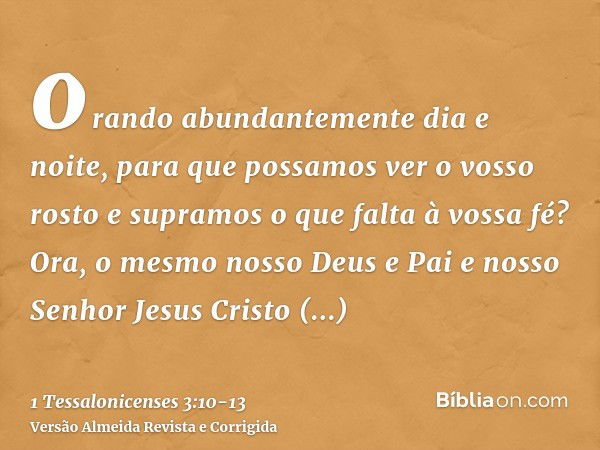 orando abundantemente dia e noite, para que possamos ver o vosso rosto e supramos o que falta à vossa fé?Ora, o mesmo nosso Deus e Pai e nosso Senhor Jesus Cris