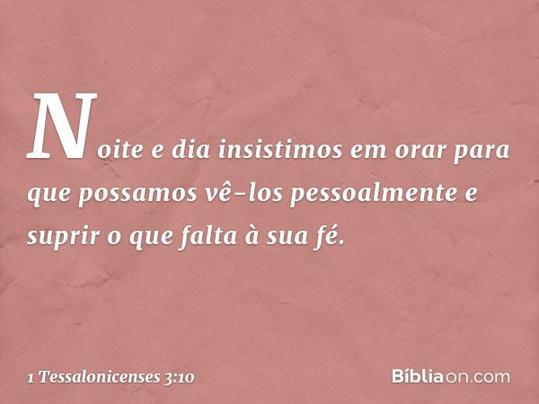 Noite e dia insistimos em orar para que possamos vê-los pessoalmente e suprir o que falta à sua fé. -- 1 Tessalonicenses 3:10