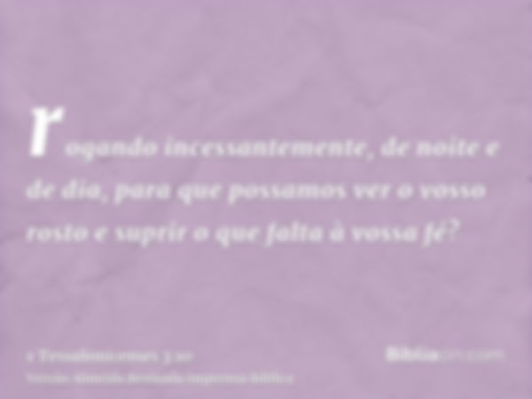 rogando incessantemente, de noite e de dia, para que possamos ver o vosso rosto e suprir o que falta à vossa fé?