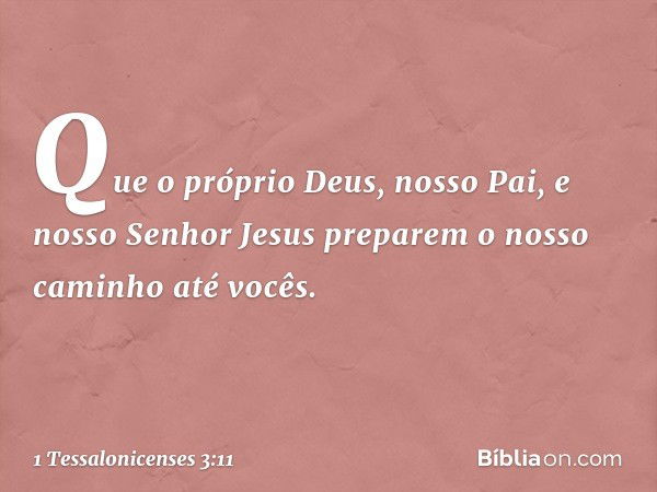 Que o próprio Deus, nosso Pai, e nosso Senhor Jesus preparem o nosso caminho até vocês. -- 1 Tessalonicenses 3:11