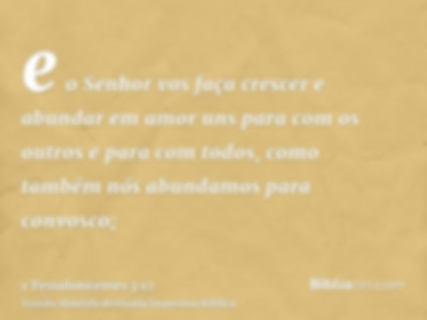 e o Senhor vos faça crescer e abundar em amor uns para com os outros e para com todos, como também nós abundamos para convosco;