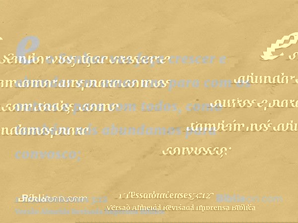 e o Senhor vos faça crescer e abundar em amor uns para com os outros e para com todos, como também nós abundamos para convosco;