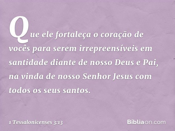 Que ele fortaleça o coração de vocês para serem irrepreensíveis em santidade diante de nosso Deus e Pai, na vinda de nosso Senhor Jesus com todos os seus santos