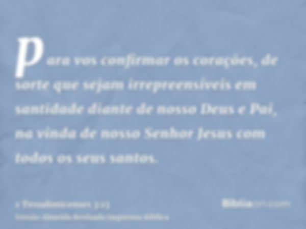 para vos confirmar os corações, de sorte que sejam irrepreensíveis em santidade diante de nosso Deus e Pai, na vinda de nosso Senhor Jesus com todos os seus san