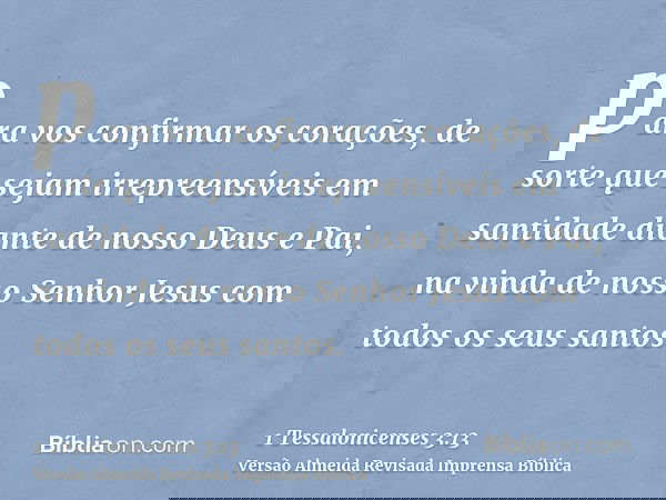 para vos confirmar os corações, de sorte que sejam irrepreensíveis em santidade diante de nosso Deus e Pai, na vinda de nosso Senhor Jesus com todos os seus san