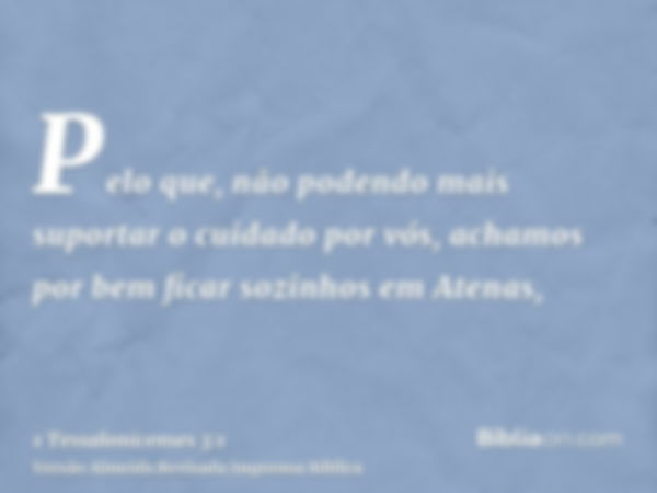 Pelo que, não podendo mais suportar o cuidado por vós, achamos por bem ficar sozinhos em Atenas,