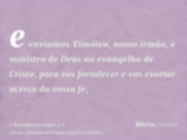 e enviamos Timóteo, nosso irmão, e ministro de Deus no evangelho de Cristo, para vos fortalecer e vos exortar acerca da vossa fé;