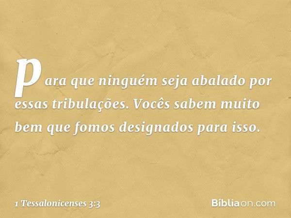 para que ninguém seja abalado por essas tribulações. Vocês sabem muito bem que fomos designados para isso. -- 1 Tessalonicenses 3:3