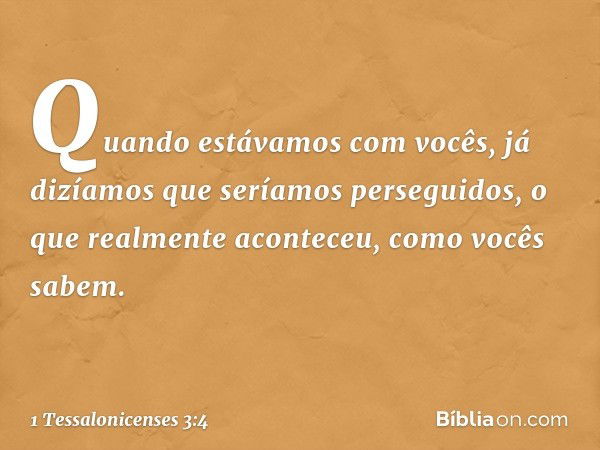 Quando estávamos com vocês, já dizíamos que seríamos perseguidos, o que realmente aconteceu, como vocês sabem. -- 1 Tessalonicenses 3:4