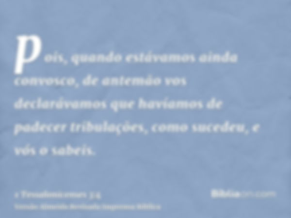 pois, quando estávamos ainda convosco, de antemão vos declarávamos que havíamos de padecer tribulações, como sucedeu, e vós o sabeis.