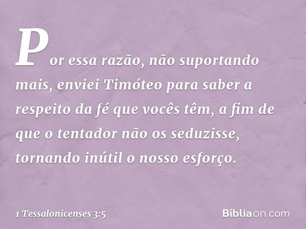 Por essa razão, não suportando mais, enviei Timóteo para saber a respeito da fé que vocês têm, a fim de que o tentador não os seduzisse, tornando inútil o nosso