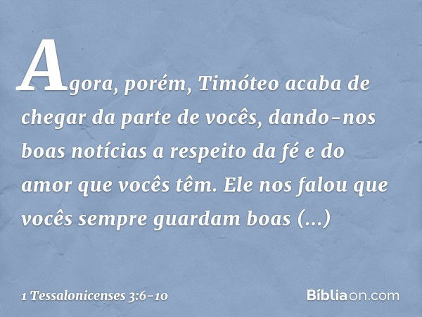 Agora, porém, Timóteo acaba de chegar da parte de vocês, dando-nos boas notícias a respeito da fé e do amor que vocês têm. Ele nos falou que vocês sempre guarda