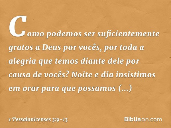 Como podemos ser suficientemente gratos a Deus por vocês, por toda a alegria que temos diante dele por causa de vocês? Noite e dia insistimos em orar para que p