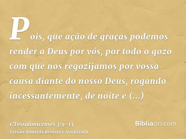 Pois, que ação de graças podemos render a Deus por vós, por todo o gozo com que nos regozijamos por vossa causa diante do nosso Deus,rogando incessantemente, de