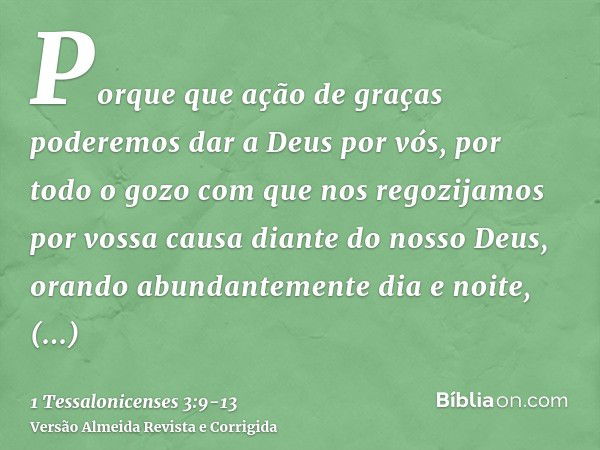 Porque que ação de graças poderemos dar a Deus por vós, por todo o gozo com que nos regozijamos por vossa causa diante do nosso Deus,orando abundantemente dia e