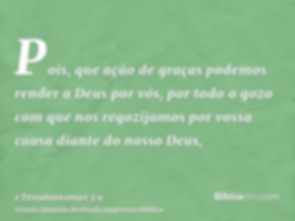 Pois, que ação de graças podemos render a Deus por vós, por todo o gozo com que nos regozijamos por vossa causa diante do nosso Deus,