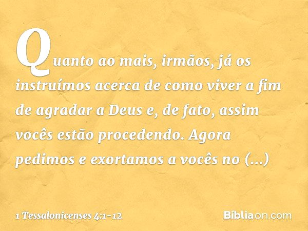 Quanto ao mais, irmãos, já os instruímos acerca de como viver a fim de agradar a Deus e, de fato, assim vocês estão procedendo. Agora pedimos e exortamos a você