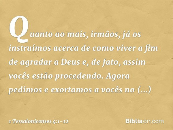 Quanto ao mais, irmãos, já os instruímos acerca de como viver a fim de agradar a Deus e, de fato, assim vocês estão procedendo. Agora pedimos e exortamos a você