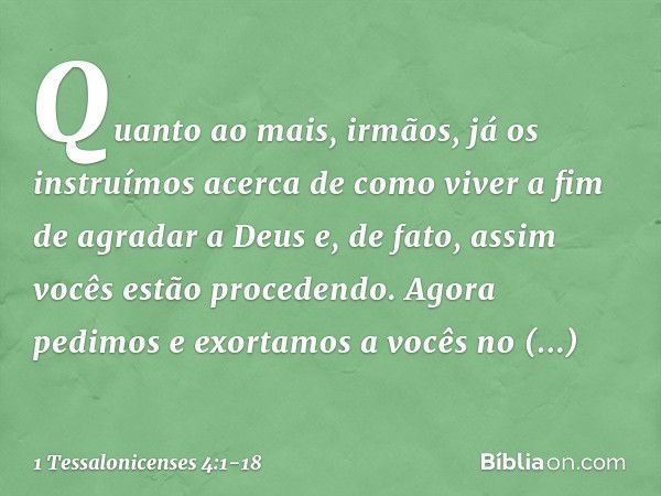 Quanto ao mais, irmãos, já os instruímos acerca de como viver a fim de agradar a Deus e, de fato, assim vocês estão procedendo. Agora pedimos e exortamos a você