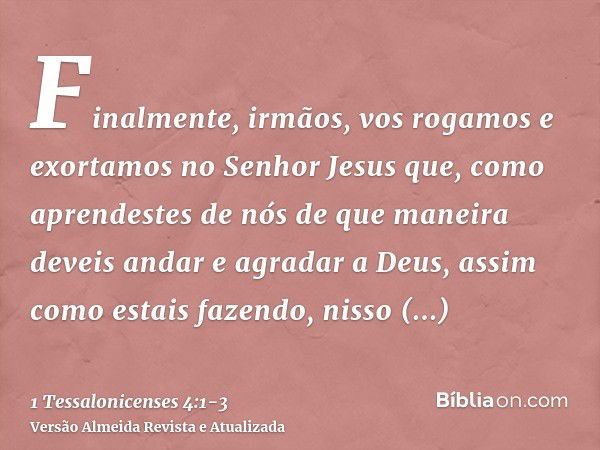 Finalmente, irmãos, vos rogamos e exortamos no Senhor Jesus que, como aprendestes de nós de que maneira deveis andar e agradar a Deus, assim como estais fazendo