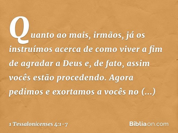 Quanto ao mais, irmãos, já os instruímos acerca de como viver a fim de agradar a Deus e, de fato, assim vocês estão procedendo. Agora pedimos e exortamos a você