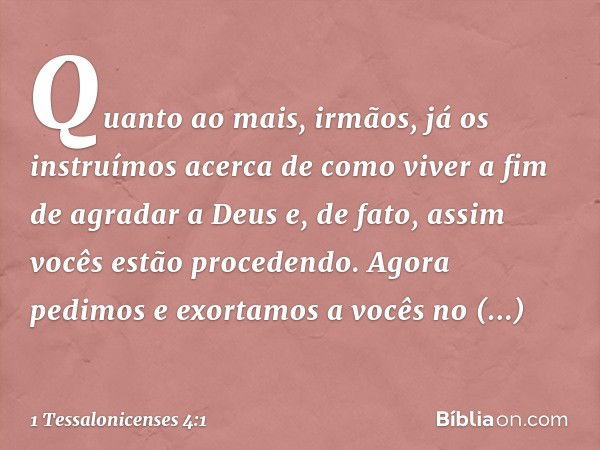 Quanto ao mais, irmãos, já os instruímos acerca de como viver a fim de agradar a Deus e, de fato, assim vocês estão procedendo. Agora pedimos e exortamos a você