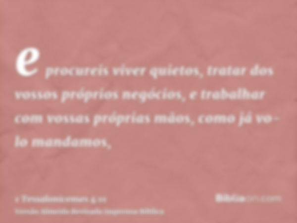 e procureis viver quietos, tratar dos vossos próprios negócios, e trabalhar com vossas próprias mãos, como já vo-lo mandamos,