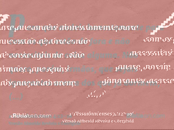 para que andeis honestamente para com os que estão de fora e não necessiteis de coisa alguma.Não quero, porém, irmãos, que sejais ignorantes acerca dos que já d