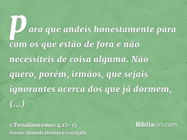 para que andeis honestamente para com os que estão de fora e não necessiteis de coisa alguma.Não quero, porém, irmãos, que sejais ignorantes acerca dos que já d