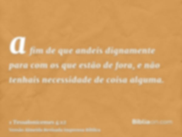 a fim de que andeis dignamente para com os que estão de fora, e não tenhais necessidade de coisa alguma.