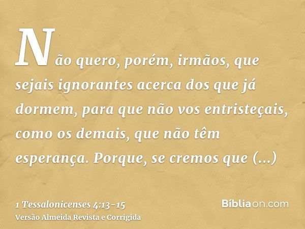 Não quero, porém, irmãos, que sejais ignorantes acerca dos que já dormem, para que não vos entristeçais, como os demais, que não têm esperança.Porque, se cremos