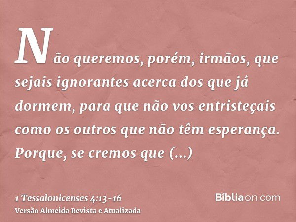 Não queremos, porém, irmãos, que sejais ignorantes acerca dos que já dormem, para que não vos entristeçais como os outros que não têm esperança.Porque, se cremo