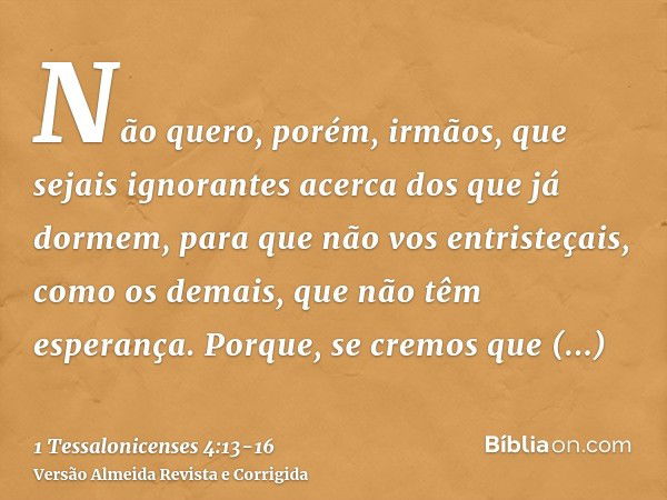 Não quero, porém, irmãos, que sejais ignorantes acerca dos que já dormem, para que não vos entristeçais, como os demais, que não têm esperança.Porque, se cremos