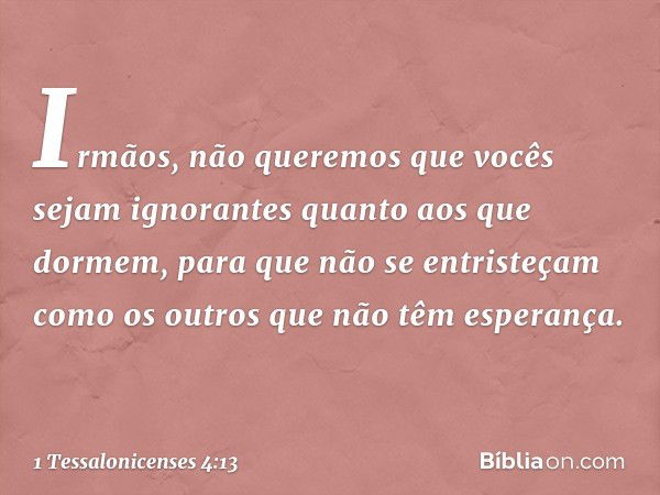 Irmãos, não queremos que vocês sejam ignorantes quanto aos que dormem, para que não se entristeçam como os outros que não têm esperança. -- 1 Tessalonicenses 4: