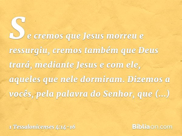 Se cremos que Jesus morreu e ressurgiu, cremos também que Deus trará, mediante Jesus e com ele, aqueles que nele dormiram. Dizemos a vocês, pela palavra do Senh