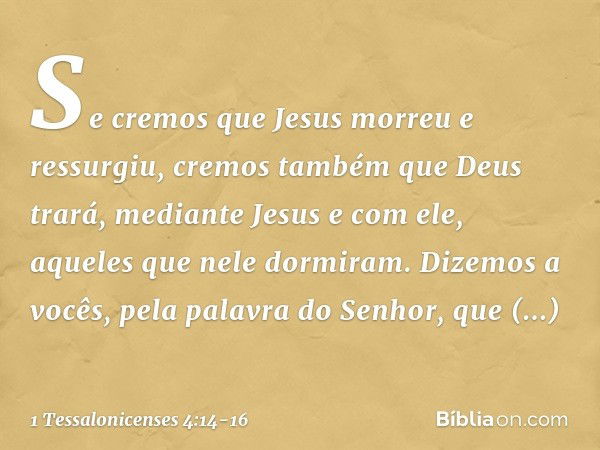 Se cremos que Jesus morreu e ressurgiu, cremos também que Deus trará, mediante Jesus e com ele, aqueles que nele dormiram. Dizemos a vocês, pela palavra do Senh