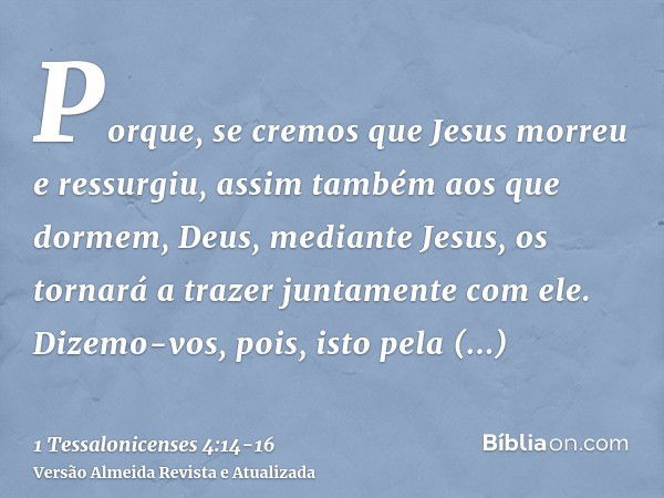 Porque, se cremos que Jesus morreu e ressurgiu, assim também aos que dormem, Deus, mediante Jesus, os tornará a trazer juntamente com ele.Dizemo-vos, pois, isto