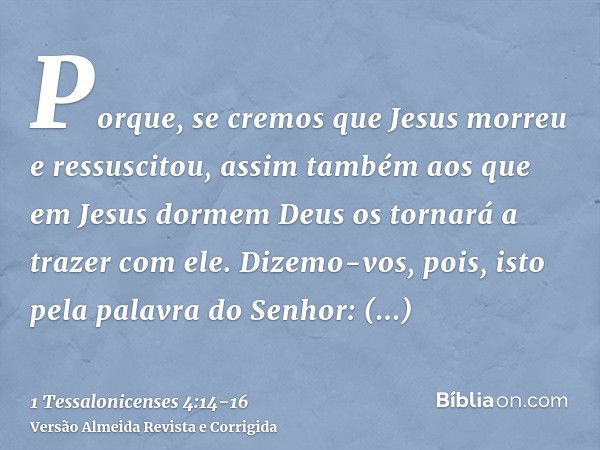 Porque, se cremos que Jesus morreu e ressuscitou, assim também aos que em Jesus dormem Deus os tornará a trazer com ele.Dizemo-vos, pois, isto pela palavra do S