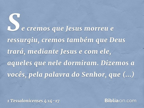 Se cremos que Jesus morreu e ressurgiu, cremos também que Deus trará, mediante Jesus e com ele, aqueles que nele dormiram. Dizemos a vocês, pela palavra do Senh