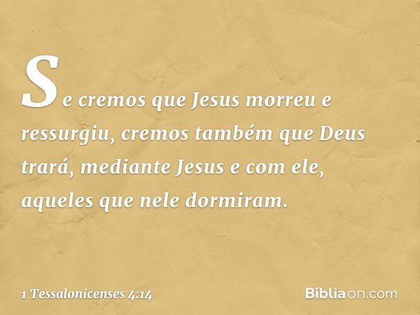 Se cremos que Jesus morreu e ressurgiu, cremos também que Deus trará, mediante Jesus e com ele, aqueles que nele dormiram. -- 1 Tessalonicenses 4:14