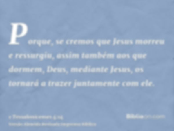 Porque, se cremos que Jesus morreu e ressurgiu, assim também aos que dormem, Deus, mediante Jesus, os tornará a trazer juntamente com ele.