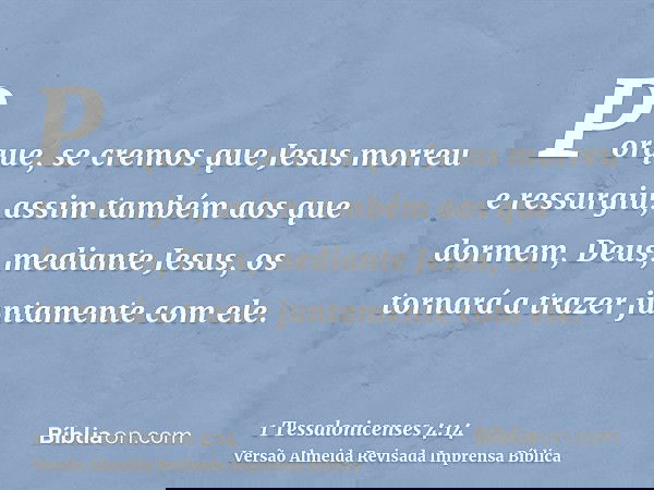 Porque, se cremos que Jesus morreu e ressurgiu, assim também aos que dormem, Deus, mediante Jesus, os tornará a trazer juntamente com ele.