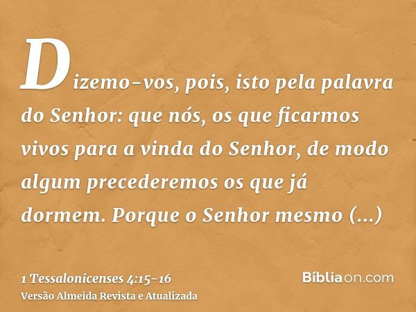 Dizemo-vos, pois, isto pela palavra do Senhor: que nós, os que ficarmos vivos para a vinda do Senhor, de modo algum precederemos os que já dormem.Porque o Senho